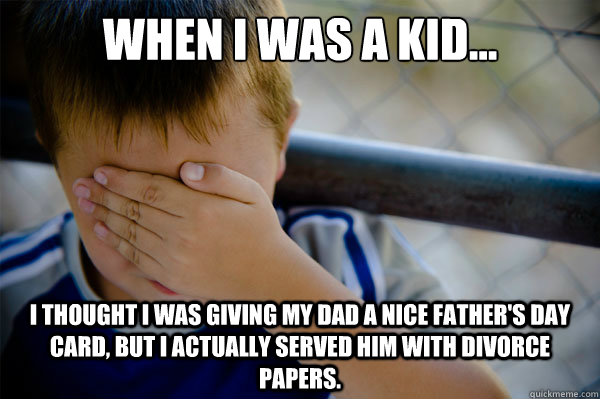 When I was a kid... I thought I was giving my dad a nice father's day card, but I actually served him with divorce papers.  