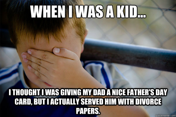 When I was a kid... I thought I was giving my dad a nice father's day card, but I actually served him with divorce papers. - When I was a kid... I thought I was giving my dad a nice father's day card, but I actually served him with divorce papers.  Misc