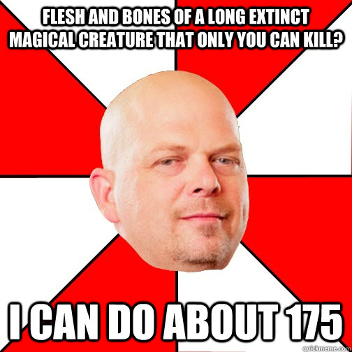 Flesh and bones of a long extinct magical creature that only you can kill? I can do about 175 - Flesh and bones of a long extinct magical creature that only you can kill? I can do about 175  Pawn Star