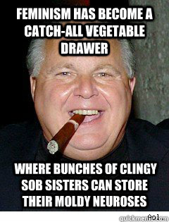 Feminism has become a catch-all vegetable drawer  where bunches of clingy sob sisters can store their moldy neuroses  Scumbag Rush Limbaugh
