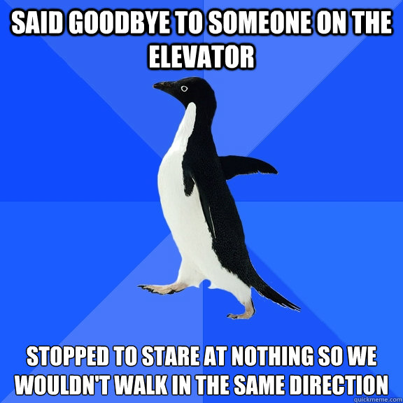 said goodbye to someone on the elevator stopped to stare at nothing so we wouldn't walk in the same direction  Socially Awkward Penguin