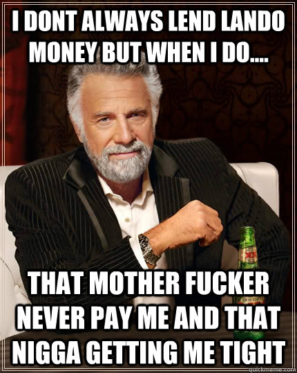 i dont always lend lando money but when i do.... THAT MOTHER FUCKER NEVER PAY ME and that nigga getting me tight   The Most Interesting Man In The World
