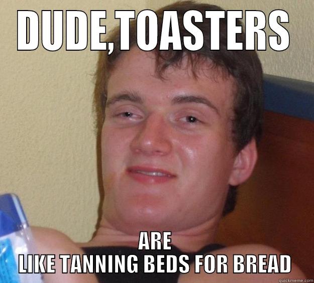 DUDE,TOASTERS ARE LIKE TANNING BEDS FOR BREAD 10 Guy