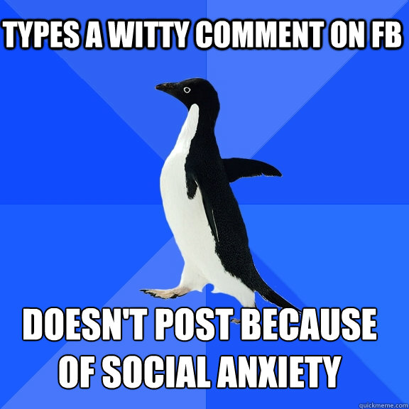 Types a witty comment on FB Doesn't post because
of social anxiety  Socially Awkward Penguin