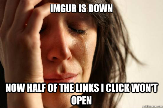 Imgur is down now half of the links i click won't open - Imgur is down now half of the links i click won't open  First World Problems