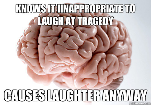 knows it iinappropriate to laugh at tragedy causes laughter anyway  Scumbag Brain
