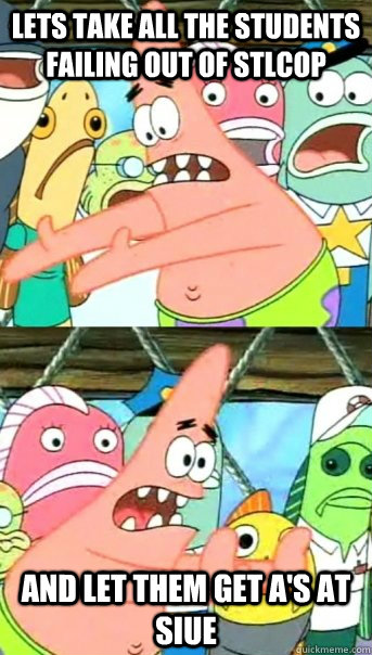 lets take all the students failing out of STLCOP  And let them get A's at SIUE  Push it somewhere else Patrick
