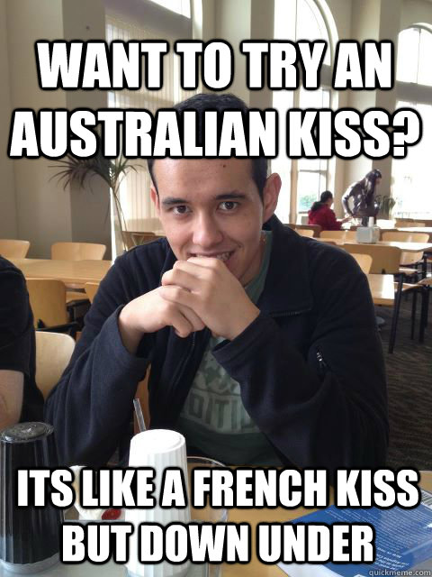want to try an australian kiss? its like a french kiss but down under  