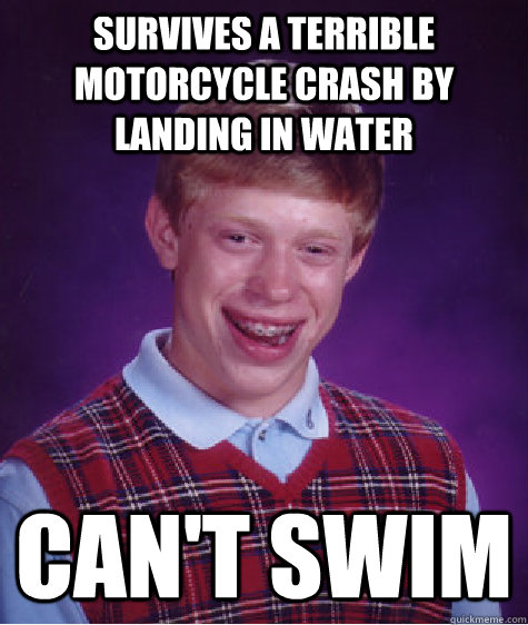 Survives a terrible motorcycle crash by landing in water Can't swim  Bad Luck Brian