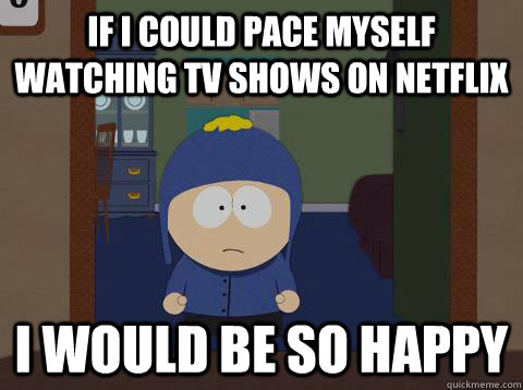If i could pace myself watching TV shows on Netflix i would be so happy  Craig would be so happy