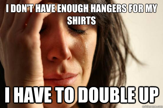 I don't have enough hangers for my shirts I have to double up  First World Problems
