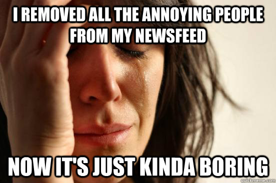 I removed all the annoying people from my newsfeed Now it's just kinda boring  First World Problems