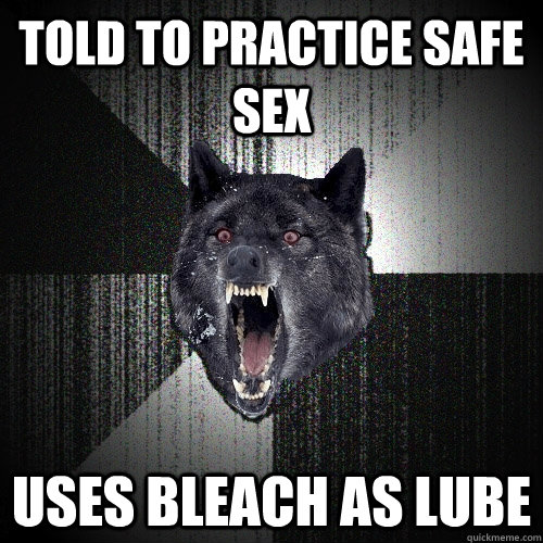 Told to practice safe sex Uses bleach as lube  Insanity Wolf