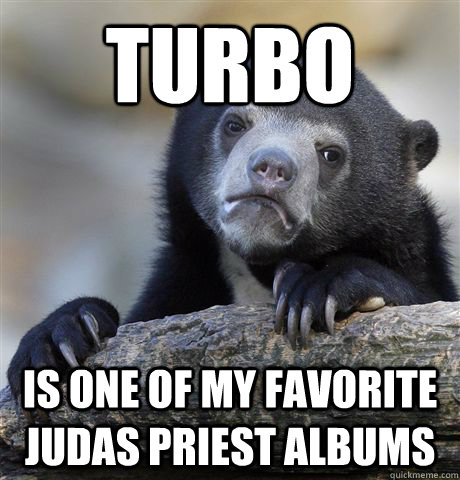 Turbo is one of my favorite Judas Priest albums  Confession Bear