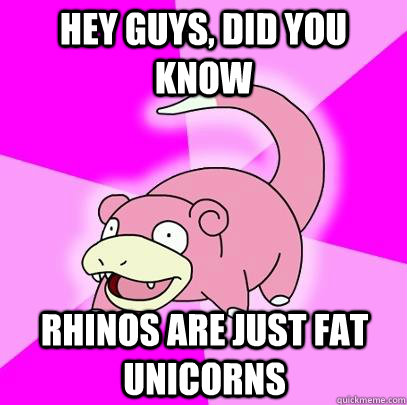 hey guys, did you know Rhinos are just fat unicorns  Slowpoke