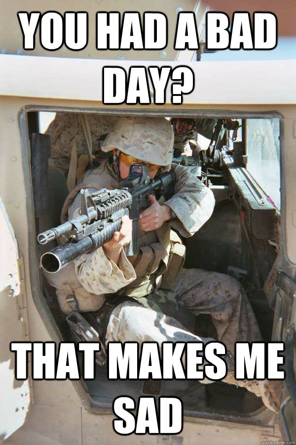 you had a bad day? that makes me sad - you had a bad day? that makes me sad  Unimpressed Infantry Marine