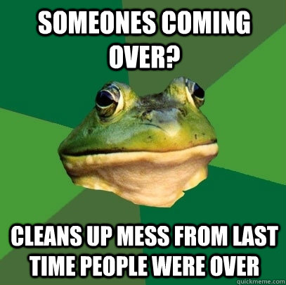 someones coming over? cleans up mess from last time people were over  Foul Bachelor Frog
