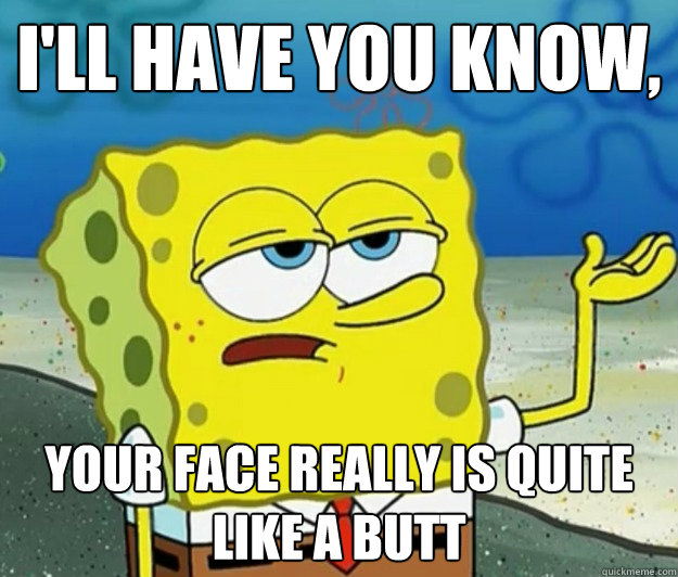 I'll have you know,  your face really is quite like a butt - I'll have you know,  your face really is quite like a butt  Tough Spongebob