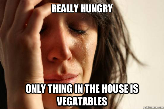 really hungry  only thing in the house is vegatables  First World Problems