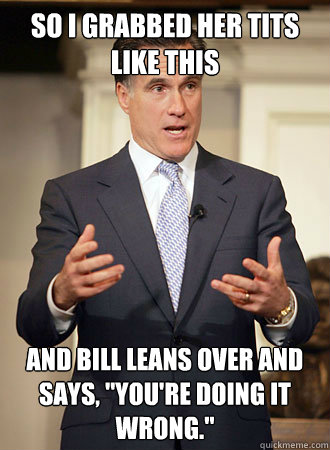 So I grabbed her tits like this And bill leans over and says, 