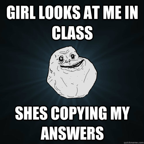 Girl looks at me in class Shes copying my answers  Forever Alone