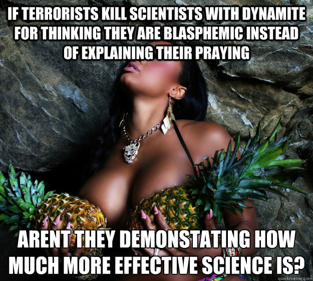 If Terrorists kill scientists with dynamite for thinking they are blasphemic instead of explaining their praying Aren´t they demonstating how much more effective science is?  
