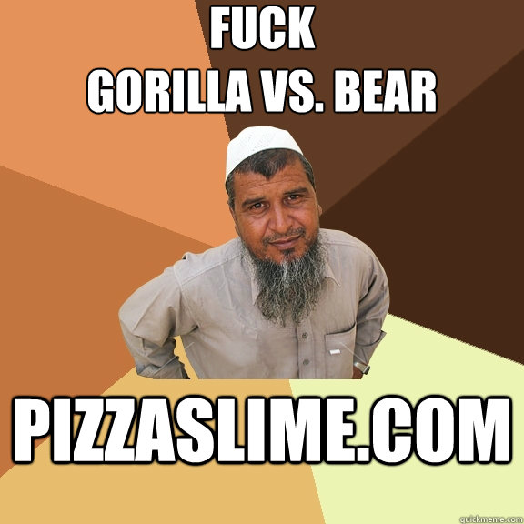 fuck 
gorilla vs. bear pizzaslime.com  Ordinary Muslim Man