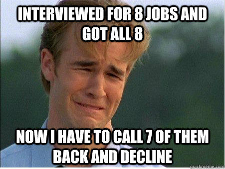 Interviewed for 8 jobs and got all 8 Now I have to call 7 of them back and decline  - Interviewed for 8 jobs and got all 8 Now I have to call 7 of them back and decline   1990s Problems