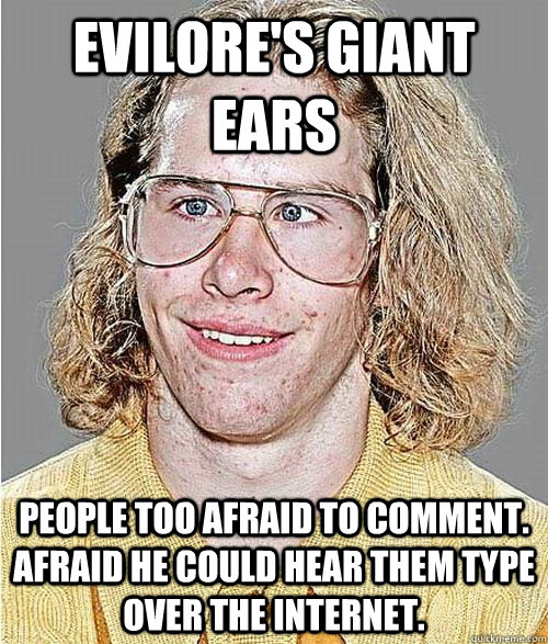 Evilore's giant ears People too afraid to comment.  Afraid he could hear them type over the internet.  NeoGAF Asshole