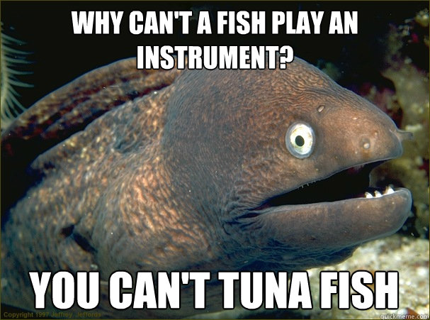 Why can't a fish play an instrument? You can't tuna fish - Why can't a fish play an instrument? You can't tuna fish  Bad Joke Eel