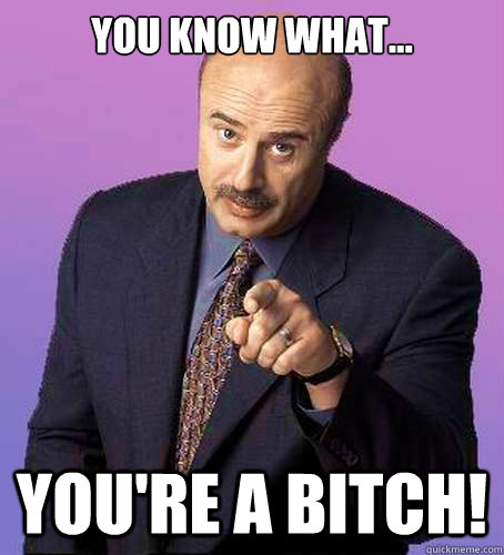 You know what... You're a bitch!  Sassy Dr Phil