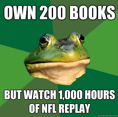 own 200 books but watch 1,000 hours of NFL replay  Foul Bachelor Frog