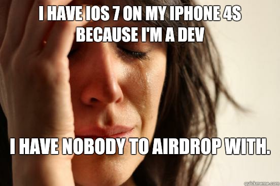 I have iOS 7 on my iPhone 4S because I'm a dev  I have nobody to Airdrop with.   - I have iOS 7 on my iPhone 4S because I'm a dev  I have nobody to Airdrop with.    First World Problems