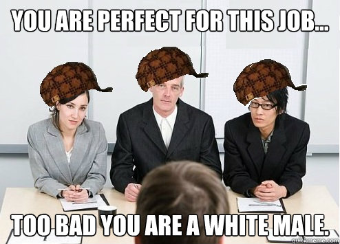 you are perfect for this job... too bad you are a white male. - you are perfect for this job... too bad you are a white male.  Scumbag Employer