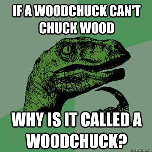 If a woodchuck can't chuck wood WHY IS IT CALLED A WOODCHUCK?  Philosoraptor