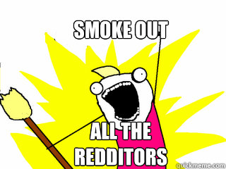 Smoke out all the redditors  All The Things