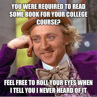 You were required to read some book for your college course? Feel free to roll your eyes when I tell you I never heard of it  Condescending Wonka