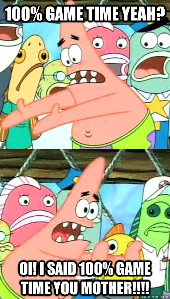 100% game time yeah? OI! I said 100% game time you mother!!!!  Push it somewhere else Patrick