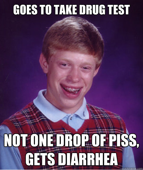 GOES TO TAKE DRUG TEST NOT ONE DROP OF PISS, 
GETS DIARRHEA - GOES TO TAKE DRUG TEST NOT ONE DROP OF PISS, 
GETS DIARRHEA  Bad Luck Brian