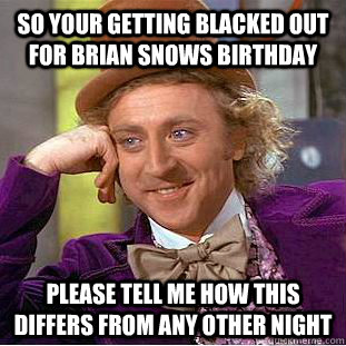 So your getting blacked out for brian snows birthday please tell me how this differs from any other night  Condescending Wonka