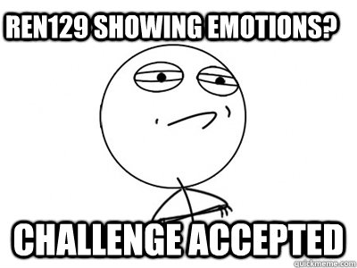 Ren129 showing emotions? Challenge Accepted  Challenge Accepted