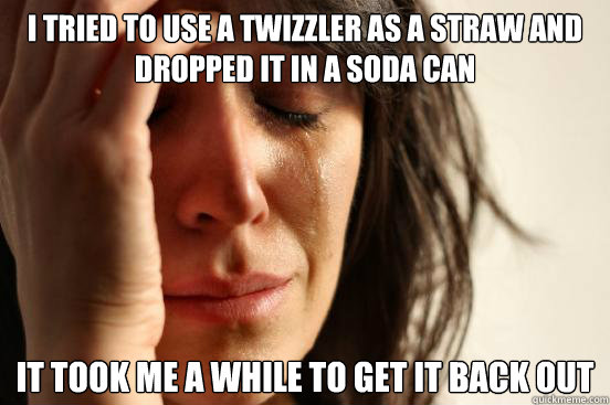 I TRIED TO USE A TWIZZLER AS A STRAW AND DROPPED IT IN A SODA CAN IT TOOK ME A WHILE TO GET IT BACK OUT  First World Problems