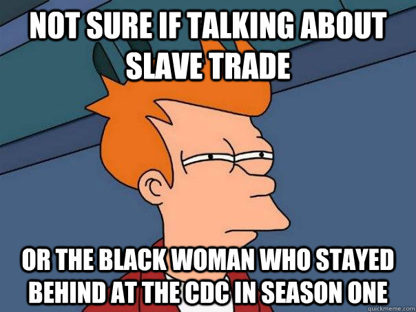 Not sure if talking about slave trade  Or the black woman who stayed behind at the CDC in season one  Futurama Fry