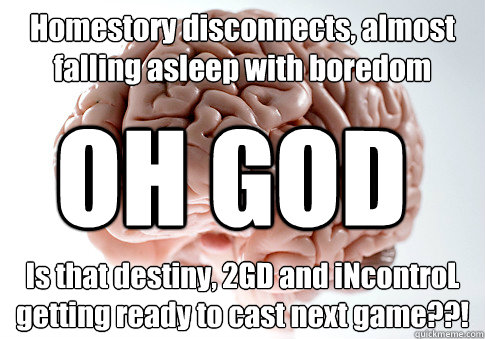 Homestory disconnects, almost falling asleep with boredom Is that destiny, 2GD and iNcontroL getting ready to cast next game??! OH GOD  Scumbag Brain