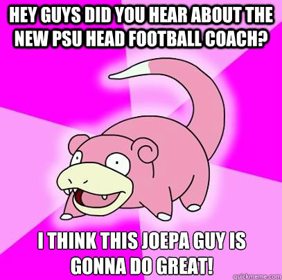 Hey guys did you hear about the new PSU head football coach? I think this Joepa guy is gonna do great! - Hey guys did you hear about the new PSU head football coach? I think this Joepa guy is gonna do great!  Slowpoke