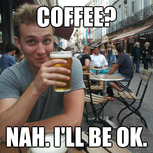 Coffee? Nah. I'll be ok.  