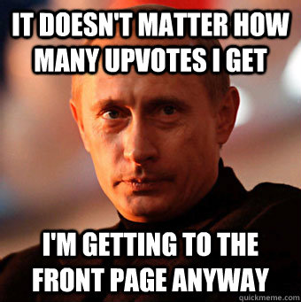 It doesn't matter how many upvotes I get I'm getting to the front page anyway  