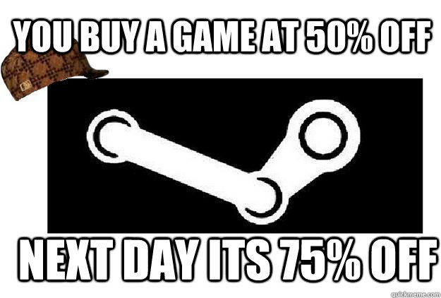 You buy a game at 50% off next day its 75% off  Scumbag Steam