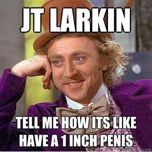 JT LARKIN TELL ME HOW ITS LIKE HAVE A 1 INCH PENIS  Condescending Wonka