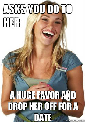 Asks you do to her A huge favor and drop her off for a date  Friend Zone Fiona